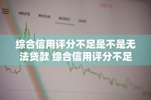 综合信用评分不足是不是无法贷款 综合信用评分不足是不是无法贷款的