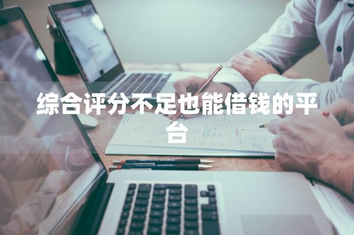 综合评分不足也能借钱的平台