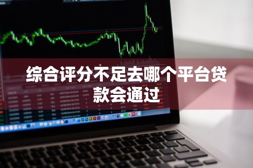 综合评分不足去哪个平台贷款会通过