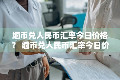 缅币兑人民币汇率今日价格？ 缅币兑人民币汇率今日价格