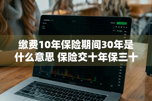 缴费10年保险期间30年是什么意思 保险交十年保三十年是什么意思