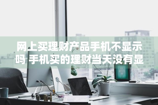 网上买理财产品手机不显示吗 手机买的理财当天没有显示