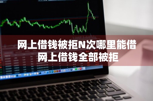 网上借钱被拒N次哪里能借 网上借钱全部被拒