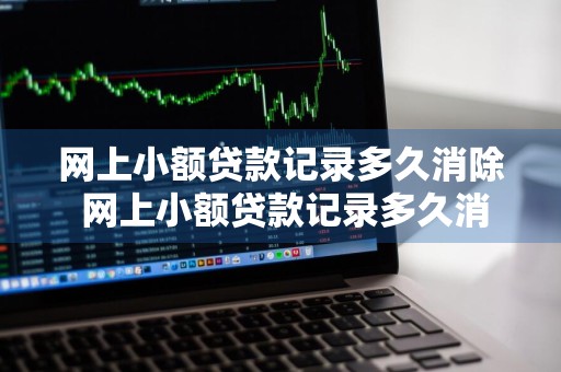 网上小额贷款记录多久消除 网上小额贷款记录多久消除掉