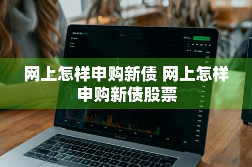 网上怎样申购新债 网上怎样申购新债股票