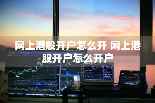 网上港股开户怎么开 网上港股开户怎么开户