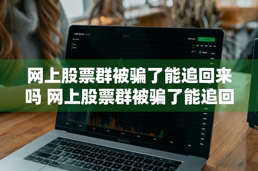 网上股票群被骗了能追回来吗 网上股票群被骗了能追回来吗知乎