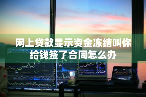 网上贷款显示资金冻结叫你给钱签了合同怎么办