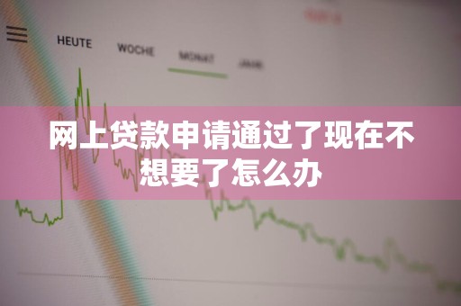 网上贷款申请通过了现在不想要了怎么办