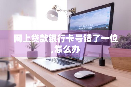 网上贷款银行卡号错了一位,怎么办