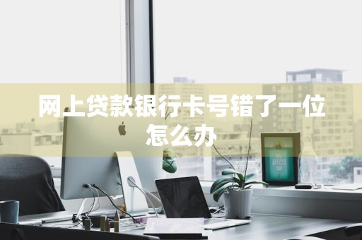 网上贷款银行卡号错了一位怎么办