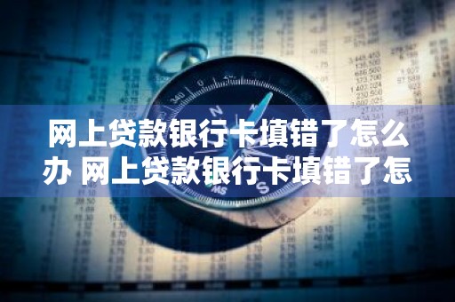 网上贷款银行卡填错了怎么办 网上贷款银行卡填错了怎么办钱被冻结