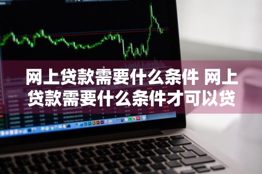 网上贷款需要什么条件 网上贷款需要什么条件才可以贷款