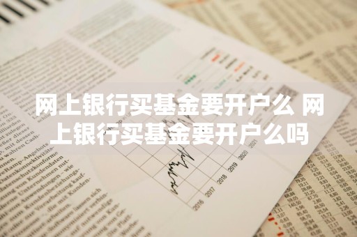 网上银行买基金要开户么 网上银行买基金要开户么吗