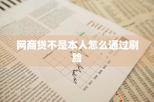 网商贷不是本人怎么通过刷脸