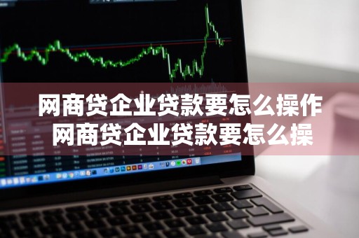 网商贷企业贷款要怎么操作 网商贷企业贷款要怎么操作呢