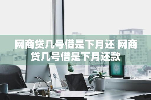 网商贷几号借是下月还 网商贷几号借是下月还款