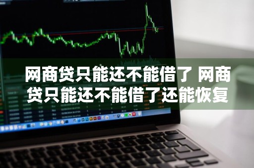 网商贷只能还不能借了 网商贷只能还不能借了还能恢复吗