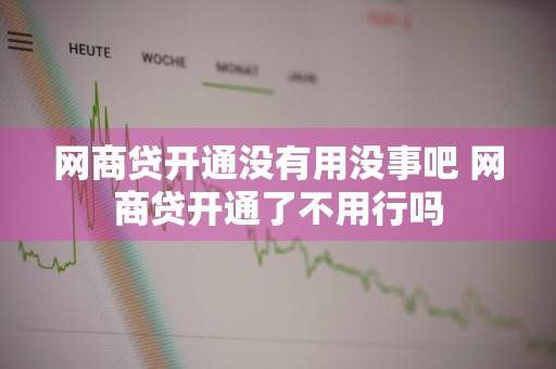 网商贷开通没有用没事吧 网商贷开通了不用行吗