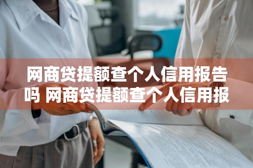 网商贷提额查个人信用报告吗 网商贷提额查个人信用报告吗是真的吗