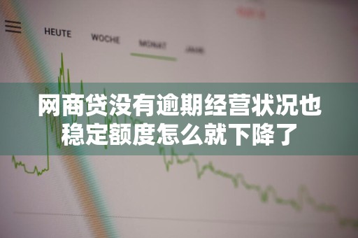 网商贷没有逾期经营状况也稳定额度怎么就下降了