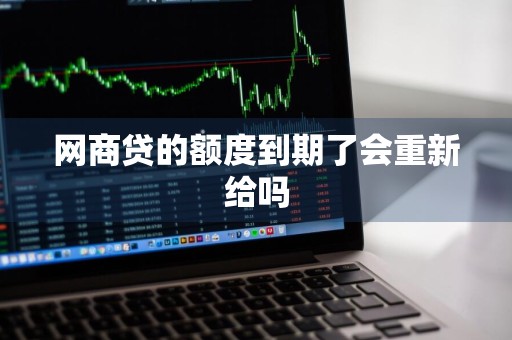 网商贷的额度到期了会重新给吗