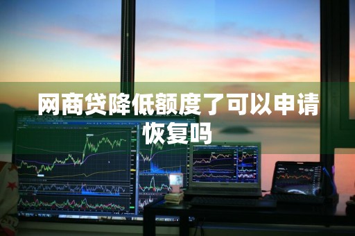 网商贷降低额度了可以申请恢复吗