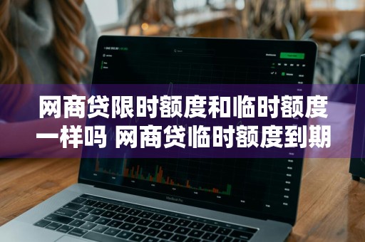 网商贷限时额度和临时额度一样吗 网商贷临时额度到期后还能提临时额度吗
