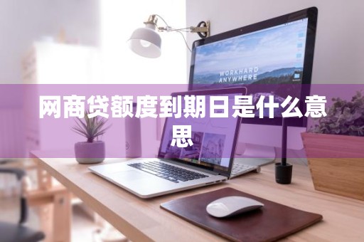 网商贷额度到期日是什么意思