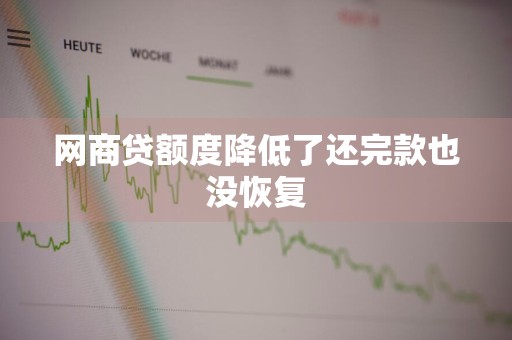 网商贷额度降低了还完款也没恢复