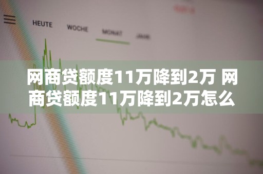 网商贷额度11万降到2万 网商贷额度11万降到2万怎么办