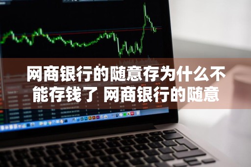 网商银行的随意存为什么不能存钱了 网商银行的随意存为什么不能存钱了