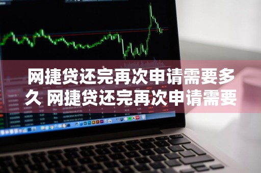 网捷贷还完再次申请需要多久 网捷贷还完再次申请需要多久放款
