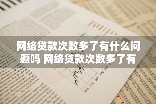 网络贷款次数多了有什么问题吗 网络贷款次数多了有什么问题吗知乎