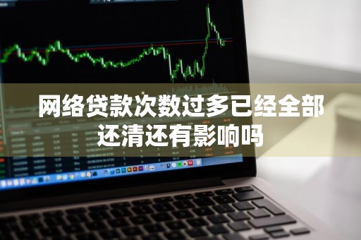 网络贷款次数过多已经全部还清还有影响吗