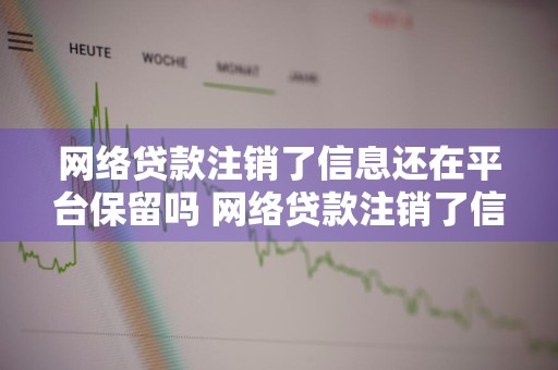 网络贷款注销了信息还在平台保留吗 网络贷款注销了信息还在平台保留吗安全吗