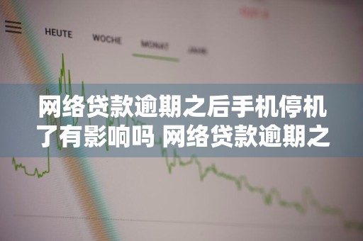 网络贷款逾期之后手机停机了有影响吗 网络贷款逾期之后手机停机了有影响吗