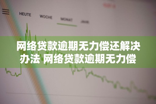 网络贷款逾期无力偿还解决办法 网络贷款逾期无力偿还解决办法最新