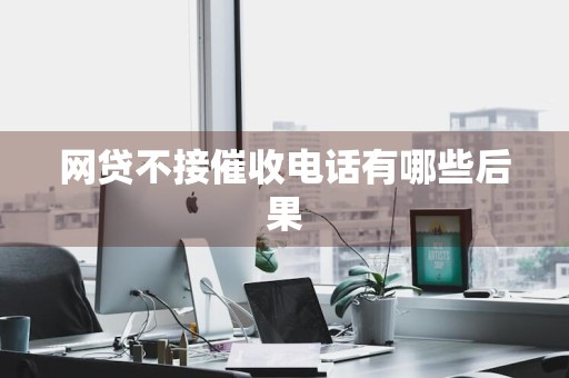 网贷不接催收电话有哪些后果