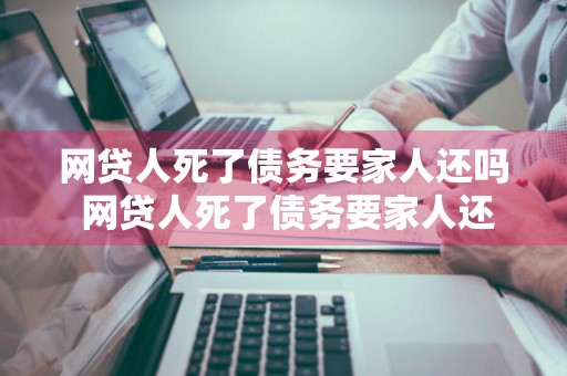 网贷人死了债务要家人还吗 网贷人死了债务要家人还吗夫妻