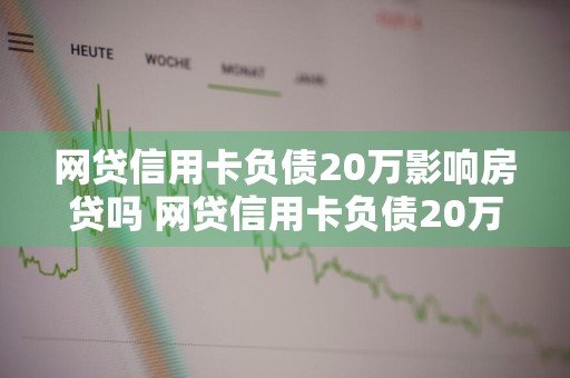 网贷信用卡负债20万影响房贷吗 网贷信用卡负债20万影响房贷吗知乎
