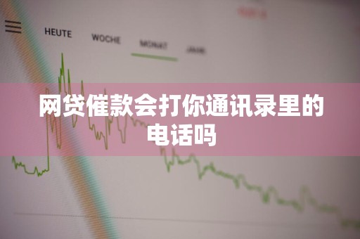 网贷催款会打你通讯录里的电话吗