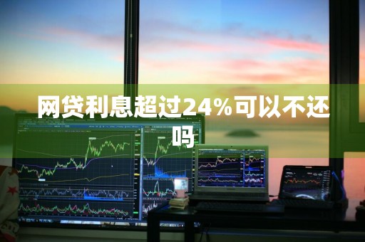 网贷利息超过24%可以不还吗