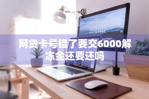 网贷卡号错了要交6000解冻金还要还吗