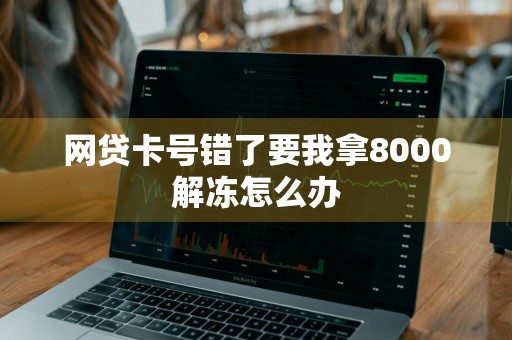 网贷卡号错了要我拿8000解冻怎么办