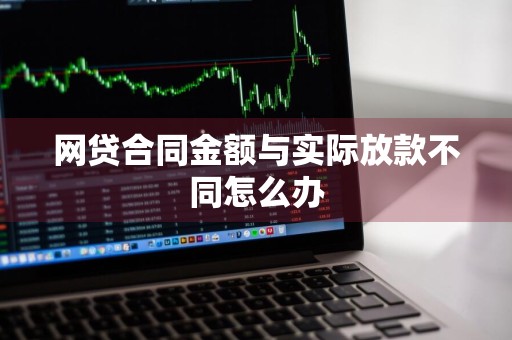 网贷合同金额与实际放款不同怎么办