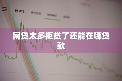 网贷太多拒贷了还能在哪贷款