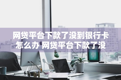 网贷平台下款了没到银行卡怎么办 网贷平台下款了没到银行卡怎么办呢