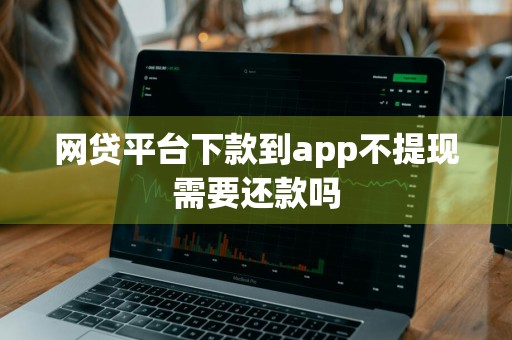 网贷平台下款到app不提现需要还款吗