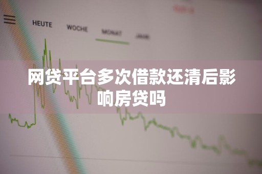 网贷平台多次借款还清后影响房贷吗